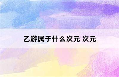 乙游属于什么次元 次元